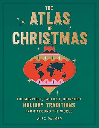 The Atlas of Christmas: The Merriest, Tastiest, Quirkiest Holiday Traditions from Around the World