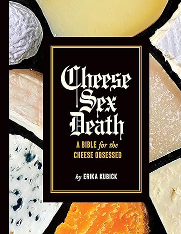 Cheese Sex Death: A Bible for the Cheese Obsessed by Erika Kubick